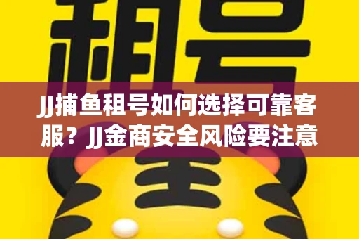 JJ捕鱼租号如何选择可靠客服？JJ金商安全风险要注意什么？