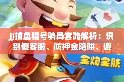 JJ捕鱼租号骗局套路解析：识别假客服、防押金陷阱、避开违规雷区全攻略