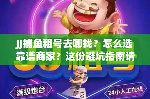 JJ捕鱼租号去哪找?怎么选靠谱商家?这份避坑指南请收好 JJ捕鱼租号去哪找?怎么选靠谱商家?这份避坑指南请收好